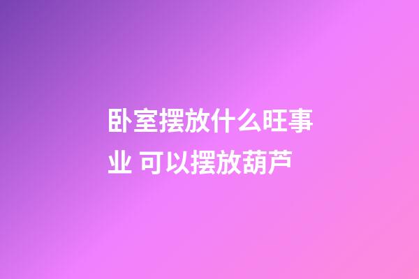 卧室摆放什么旺事业 可以摆放葫芦